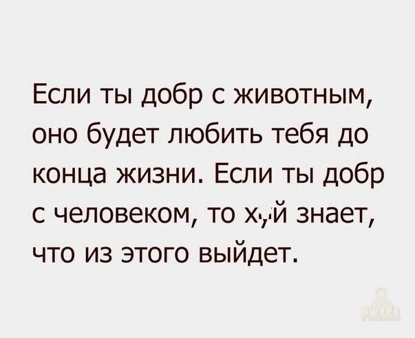 Если ты добр с животным, оно будет любить тебя до конца жизни. Если ты добр с человеком, то х.й знает, что из этого выйдет.