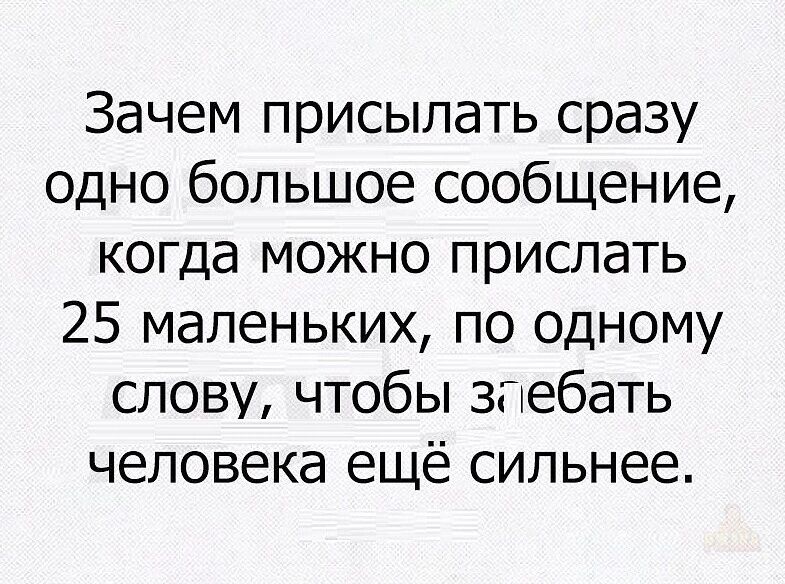 Зачем присылать сразу одно большое сообщение, когда можно прислать 25 маленьких, по одному слову, чтобы з煮ебать человека ещё сильнее.