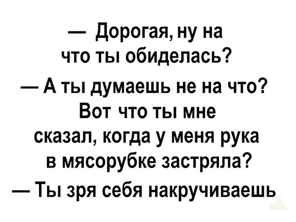 — Дорогая, ну на что ты обиделась?
— А ты думаешь не на что? Вот что ты мне сказал, когда у меня рука в мясорубке застряла?
— Ты зря себя накручиваешь.