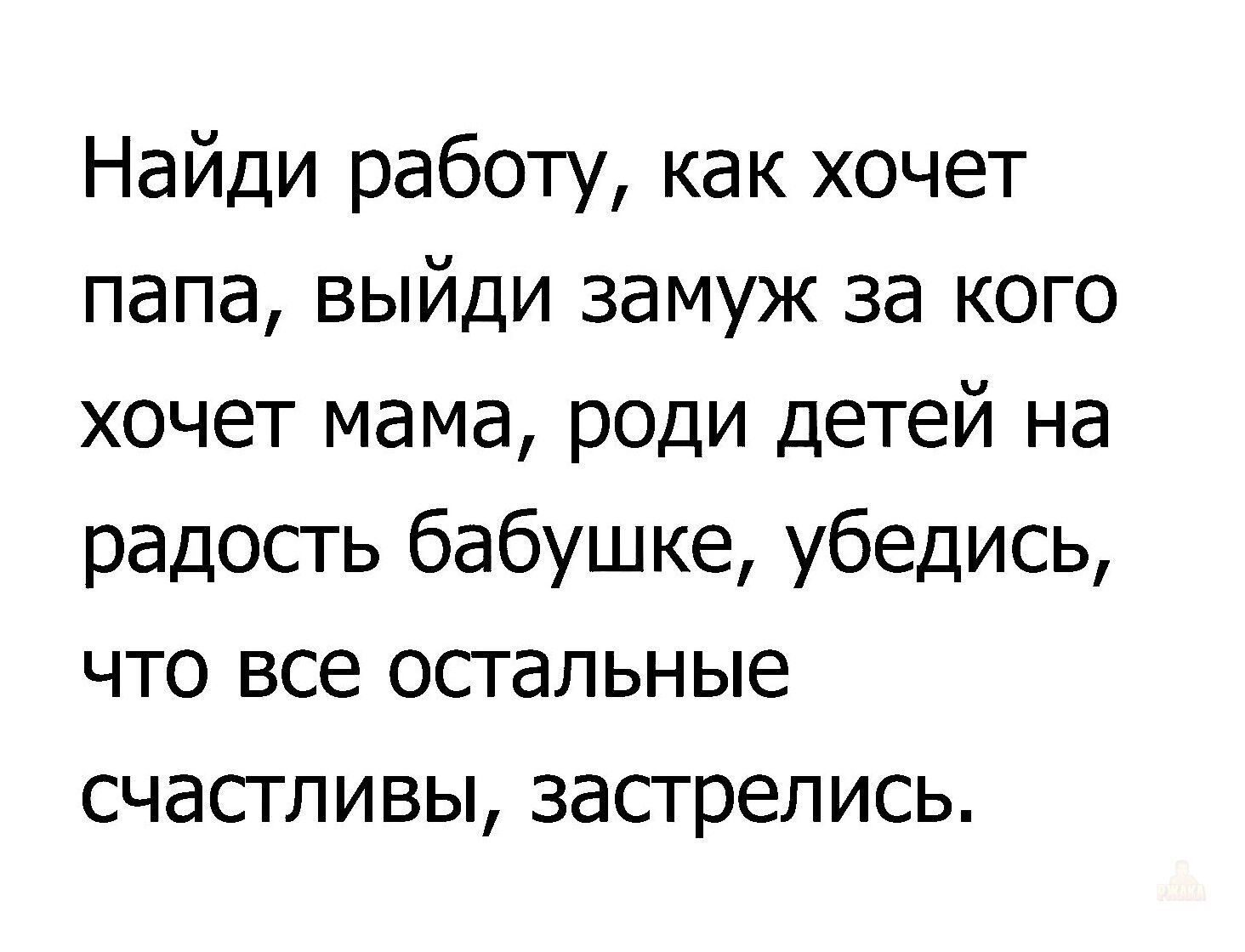 Найди работу, как хочет папа, выйди замуж за кого хочет мама, роди детей на радость бабушке, убедись, что все остальные счастливы, застрелись.