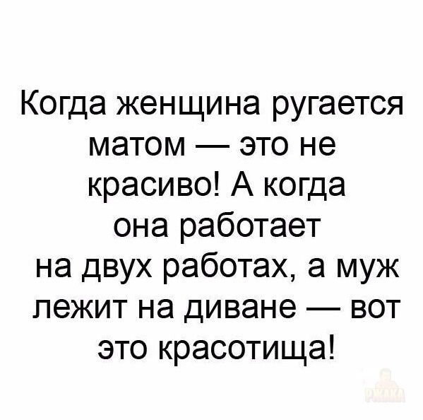 Когда женщина ругается матом — это не красиво! А когда она работает на двух работах, а муж лежит на диване — вот это красотища!