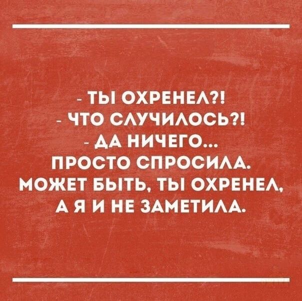 - ТЫ ОХРЕНЕЛ?!
- ЧТО СЛУЧИЛСЬ?!
- ДА НИЧЕГО...
ПРОСТО СПРОСИЛА.
МОЖЕТ БЫТЬ, ТЫ ОХРЕНЕЛ,
А Я И НЕ ЗАМИТИЛА.