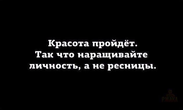 Красота пройдёт. Так что наращивайте личность, а не ресницы.