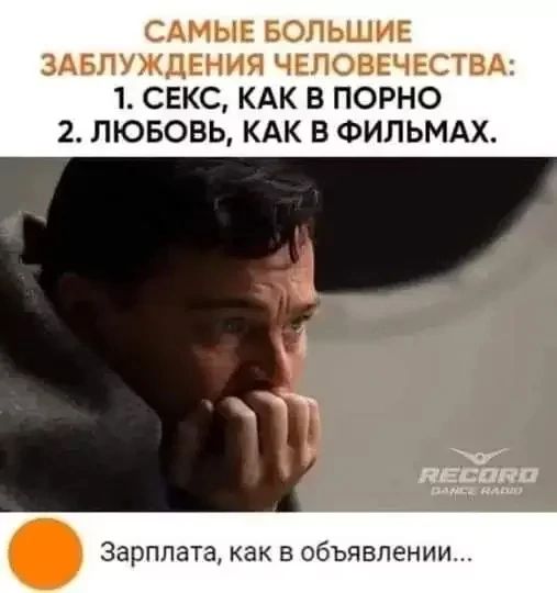 САМЫЕ БОЛЬШИЕ ЗАБЛУЖДЕНИЯ ЧЕЛОВЕЧЕСТВА: 1. СЕКС, КАК В ПОРНО 2. ЛЮБОВЬ, КАК В ФИЛЬМАХ. Зарплата, как в объявлении...