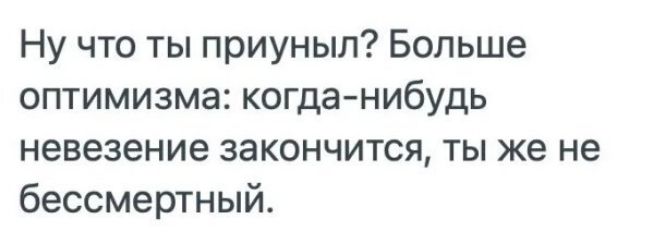 Ну что ты приуныл? Больше оптимизма: когда-нибудь невежество закончится, ты же не бессмертный.