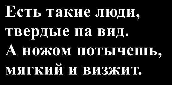 Есть такие люди, твердые на вид. А ножом потыкаешь, мягкий и визжит.