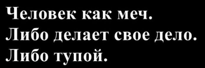 Человек как меч.
Либо делает свое дело.
Либо тупой.