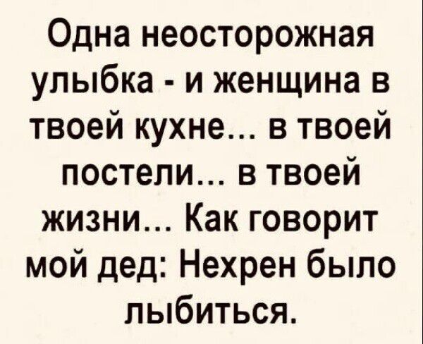 Одна неосторожная улыбка - и женщина в твоей кухне... в твоей постели... в твоей жизни... Как говорит мой дед: Нехрен было лыбиться.