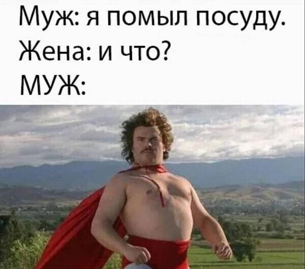 Муж: я помыл посуду. Жена: и что? МУЖ: