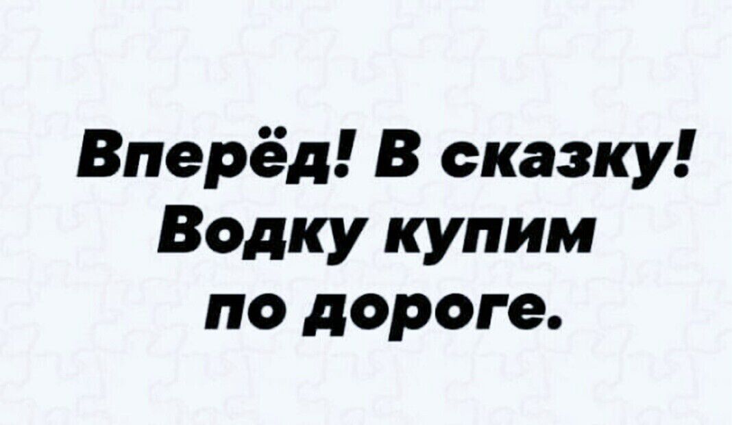 Вперёд! В сказку! Водку купим по дороге.