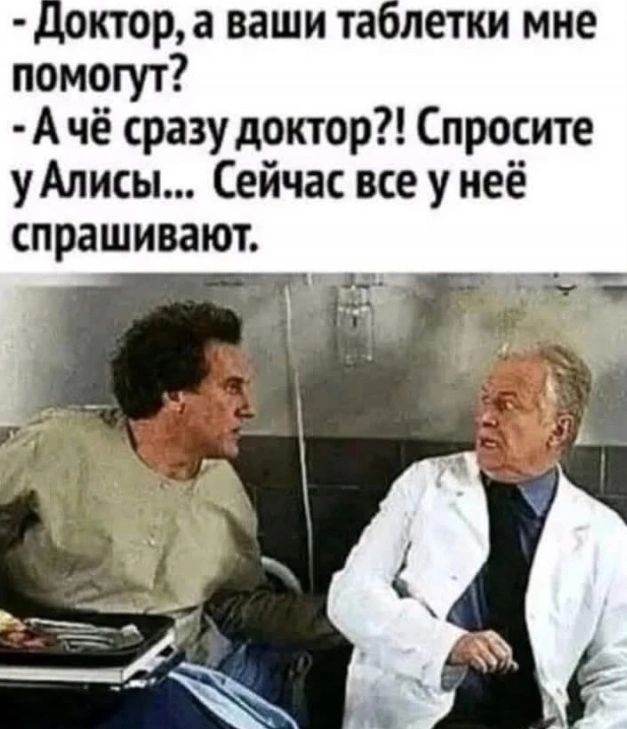 Доктор, а ваши таблетки мне помогут? - А чё сразу доктор?! Спросите у Алисы... Сейчас все у неё спрашивают.