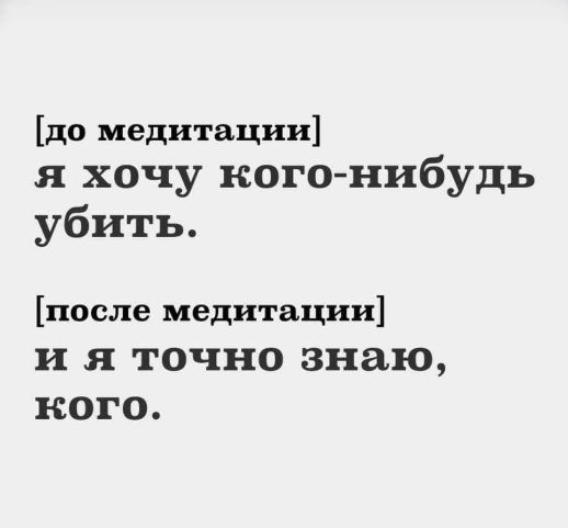 [до медитации] я хочу кого-нибудь убить.
[после медитации] и я точно знаю, кого.