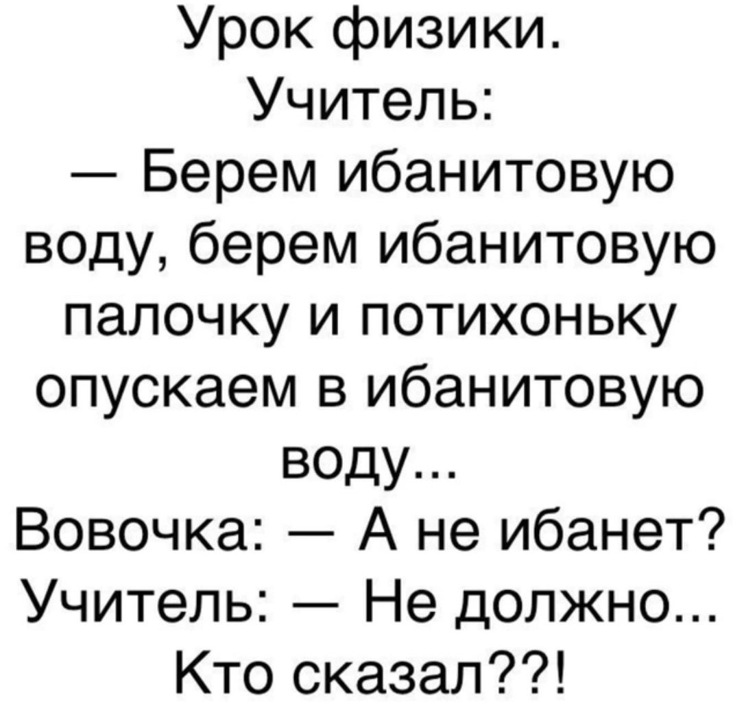 Урок физики.
Учитель:
— Берем ибантовую воду, берем ибантовую палочку и потихоньку опускаем в ибантовую воду...
Вовочка: — А не ибает?
Учитель: — Не должно... Кто сказал??!