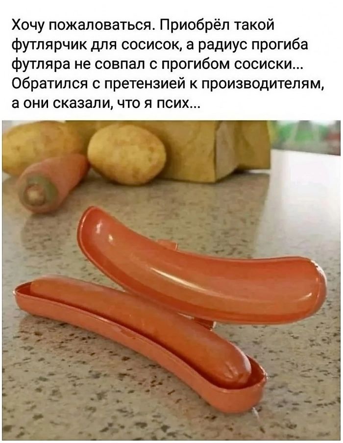 Хочу пожаловаться. Приобрёл такой футлярчик для сосисок, а радиус прогиба футляра не совпал с прогибом сосиски... Обратился с претензий к производителям, а они сказали, что я писих...