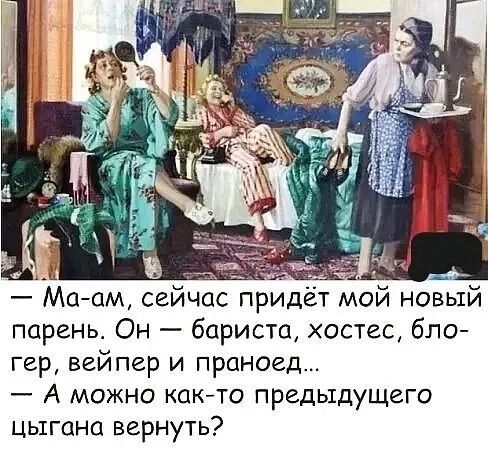 — Ма-ам, сейчас придёт мой новый парень. Он — бариста, хостес, блогер, вайпер и пранойд...  — А можно как-то предыдущего цыгана вернуть?