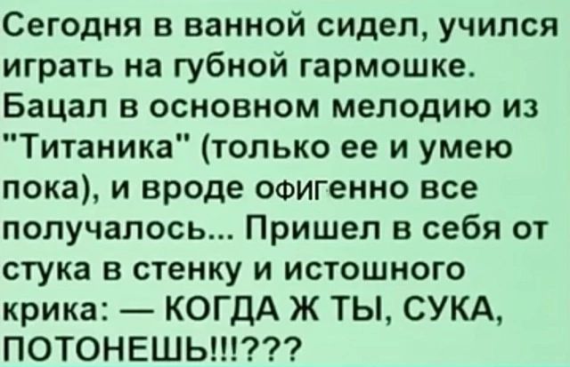 Сегодня в ванной сидел, учился играть на губной гармоньке. Бацал в основном мелодию из 