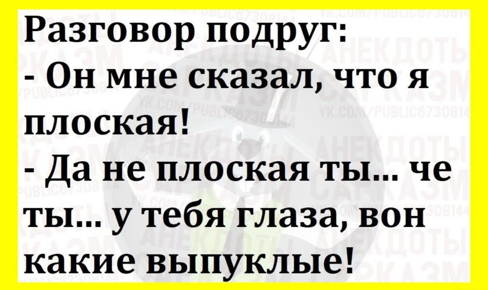 Разговор подруг: - Он мне сказал, что я плоская! - Да не плоская ты... че ты... у тебя глаза, вон какие выпуклые!