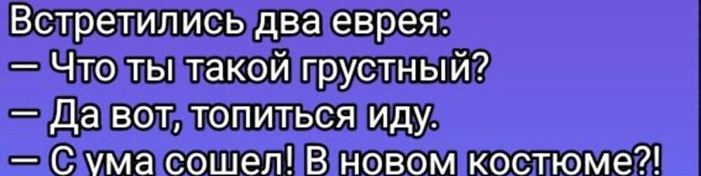 Встретились два еврея:
— Что ты такой грустный?
— Да вот, топиться иду.
— С ума сошел! В новом костюме?!