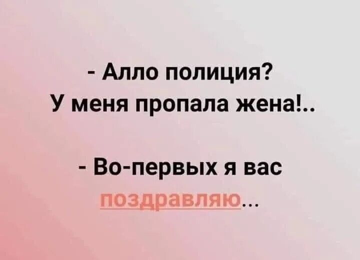 - Алло полиция? У меня пропала жена!.. - Во-первых я вас поздравляю...