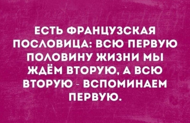 ЕСТЬ ФРАНЦУЗСКАЯ ПОСЛОВИЦА: ВСЮ ПЕРВУЮ ПОLOВИНУ ЖИЗНИ МЫ ЖДЁМ ВТОРУЮ, А ВСЮ ВТОРУЮ - ВСПОМИНАЕМ ПЕРВУЮ.