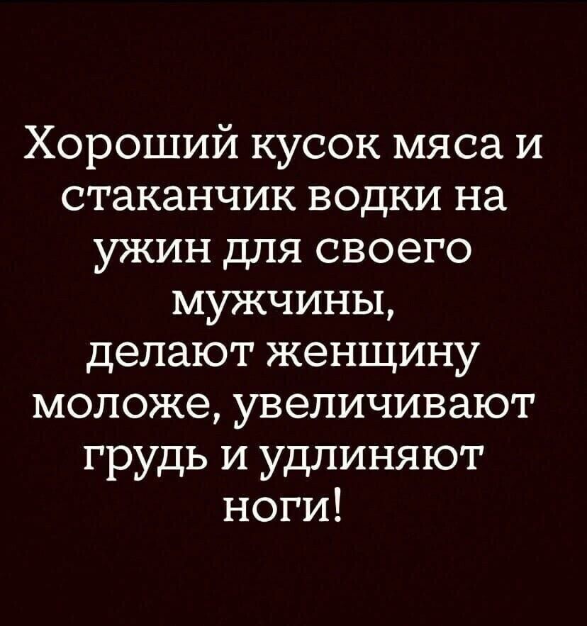 Хороший кусок мяса и стаканчик водки на ужин для своего мужчины, делают женщину моложе, увеличивают грудь и удлиняют ноги!