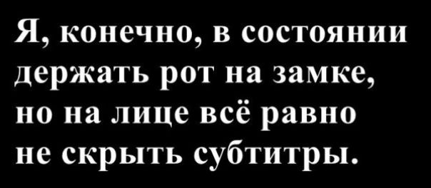 Я, конечно, в состоянии держать рот на замке, но на лице всё равно не скрыть субтитры.