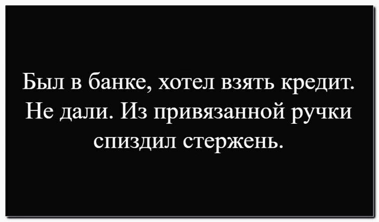 Был в банке, хотел взять кредит. Не дали. Из привязанной ручки спиздил стержень.