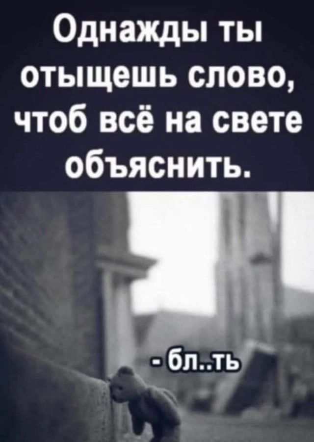 Однажды ты отыщешь слово, чтобы всё на свете объяснить.
- бл..ть