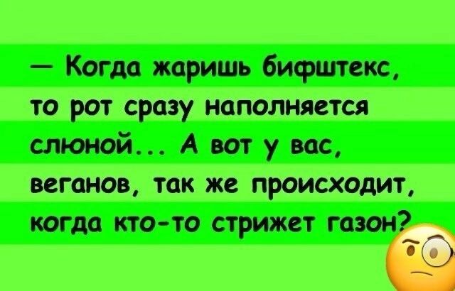 — Когда жаришь бифштекс, то рот сразу наполняется слюной... А вот у вас, веганов, так же происходит, когда кто-то стрижёт газон?
