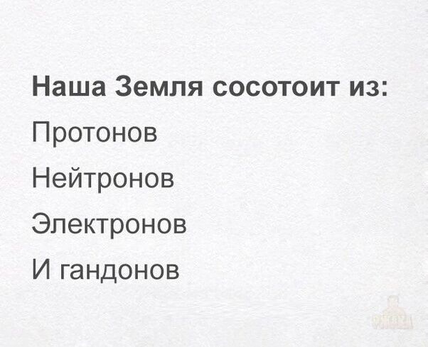 Наша Земля состоит из:
Протонов
Нейтронов
Электронов
И гандонов