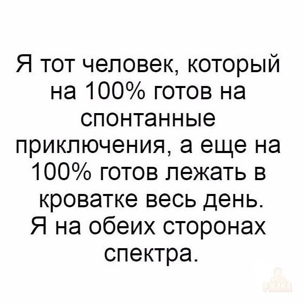 Я тот человек, который на 100% готов на спонтанные приключения, а еще на 100% готов лежать в кроватке весь день. Я на обеих сторонах спектра.