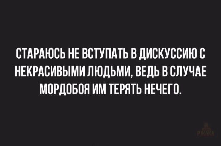 СТАРАЮСЬ НЕ ВСТУПАТЬ В ДИСКУСИЮ С НЕКРАСИВЫМИ ЛЮДЬМИ, ВЕДЬ В СЛУЧАЕ МОРДОБОЯ ИМ ТЕРЯТЬ НЕЧЕГО.