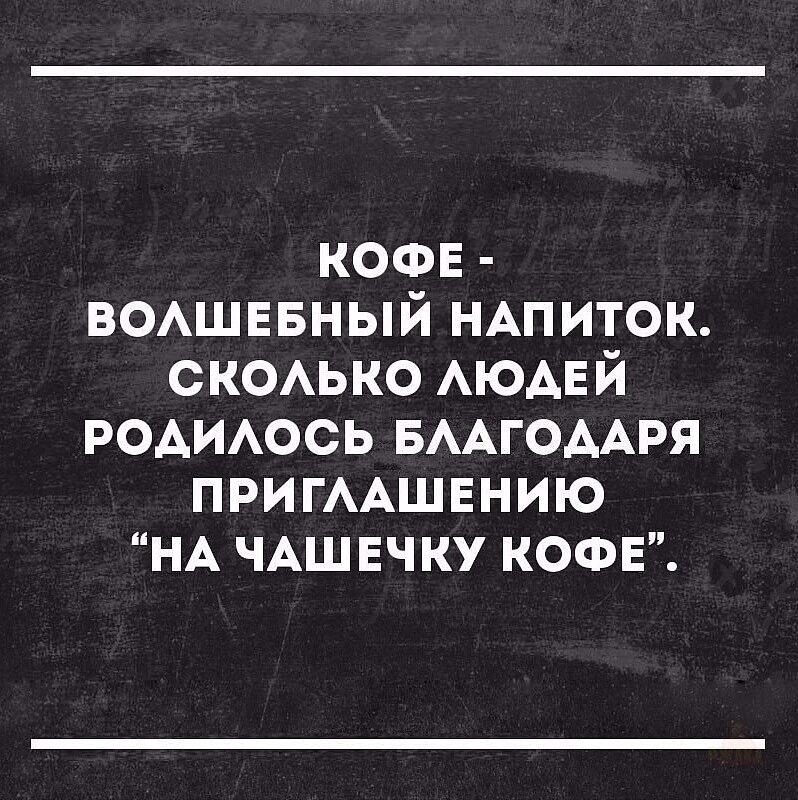 КОФЕ - ВОЛШЕБНЫЙ НАПИТОК. СКОЛЬКО ЛЮДЕЙ РОДИЛОСЬ БЛАГОДАРЯ ПРИГЛАШЕНИЮ “НА ЧАШЕЧКУ КОФЕ”.