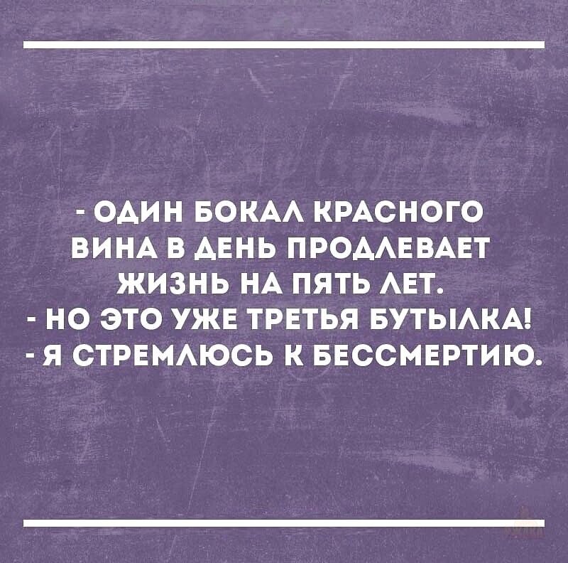 - ОДИН БОКАЛ КРАСНОГО ВИНА В ДЕНЬ ПРОДЛЕВАЕТ ЖИЗНЬ НА ПЯТЬ ЛЕТ.
- НО ЭТО УЖЕ ТРЕТЬЯ БУТЫЛКА!
- Я СТРЕМЛЮСЬ К БЕССМЕРТИЮ.