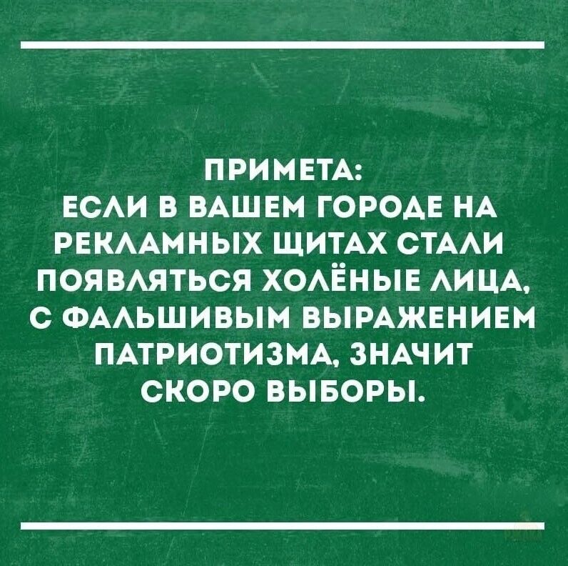 ПРИМЕТА:
ЕСЛИ В ВАШЕМ ГОРОДЕ НА РЕКЛАМНЫХ ЩИТАХ СТАЛИ ПОЯВЛЯТЬСЯ ХОЛЁННЫЕ ЛИЦА, С ФАЛЬШИВЫМ ВЫРАЖЕНИЕМ ПАТРИОТИЗМА, ЗНАЧИТ СКОРО ВЫБОРЫ.