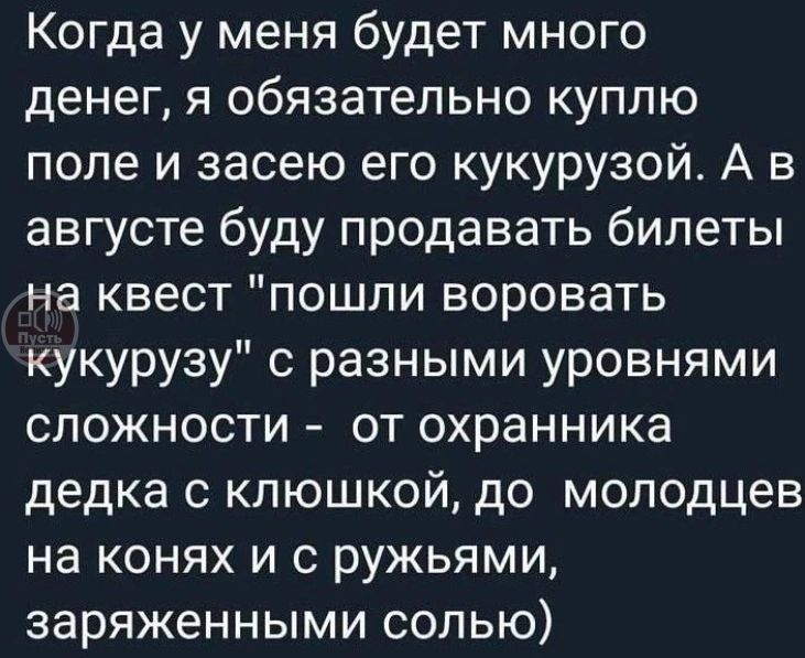 Когда у меня будет много денег, я обязательно куплю поле и засею его кукурузой. А в августе буду продавать билеты на квест 