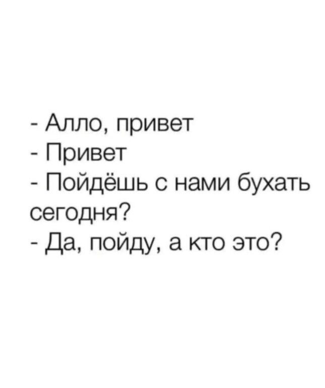 Алло, привет
Привет
Пойдёшь с нами бухать сегодня?
Да, пойду, а кто это?