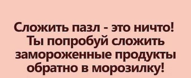 Сложить пазл - это ничто! Ты попробуй сложить замороженные продукты обратно в морозилку!