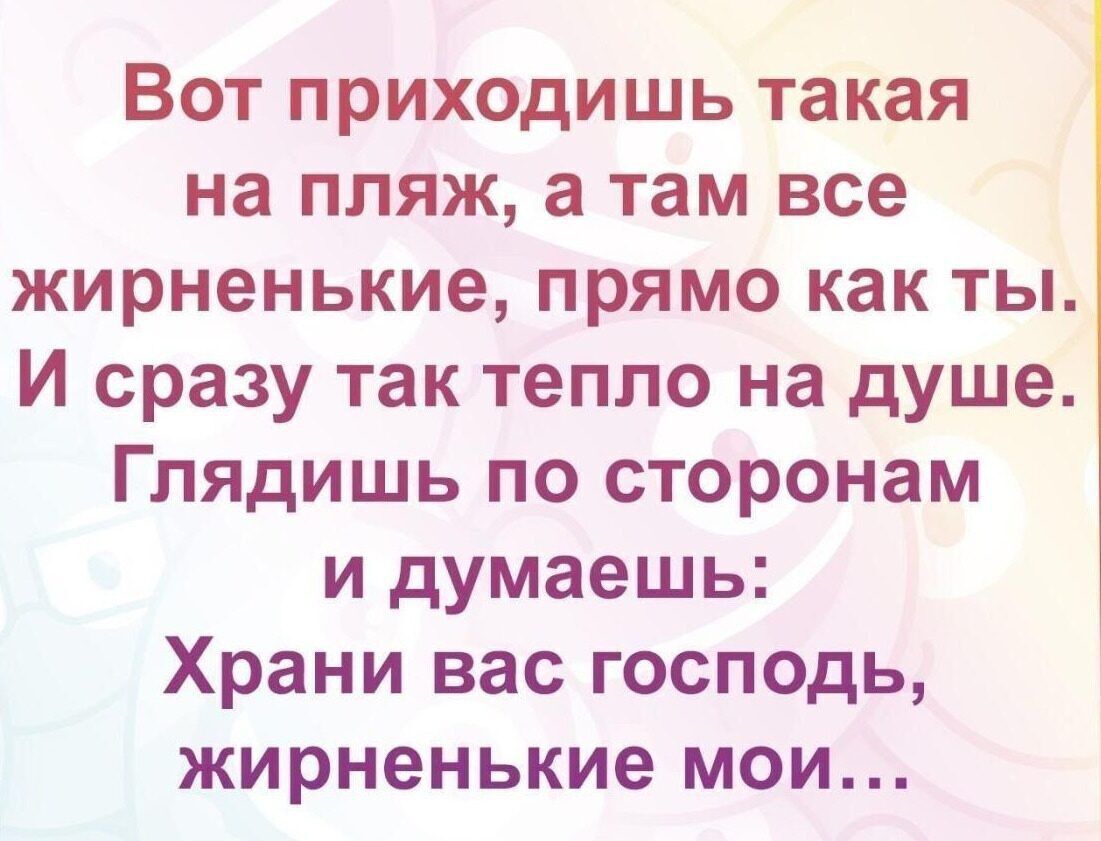 Вот приходишь такая на пляж, а там все жирненькие, прямо как ты. И сразу так тепло на душе. Глядишь по сторонам и думаешь: Храни вас господь, жирненькие мои…
