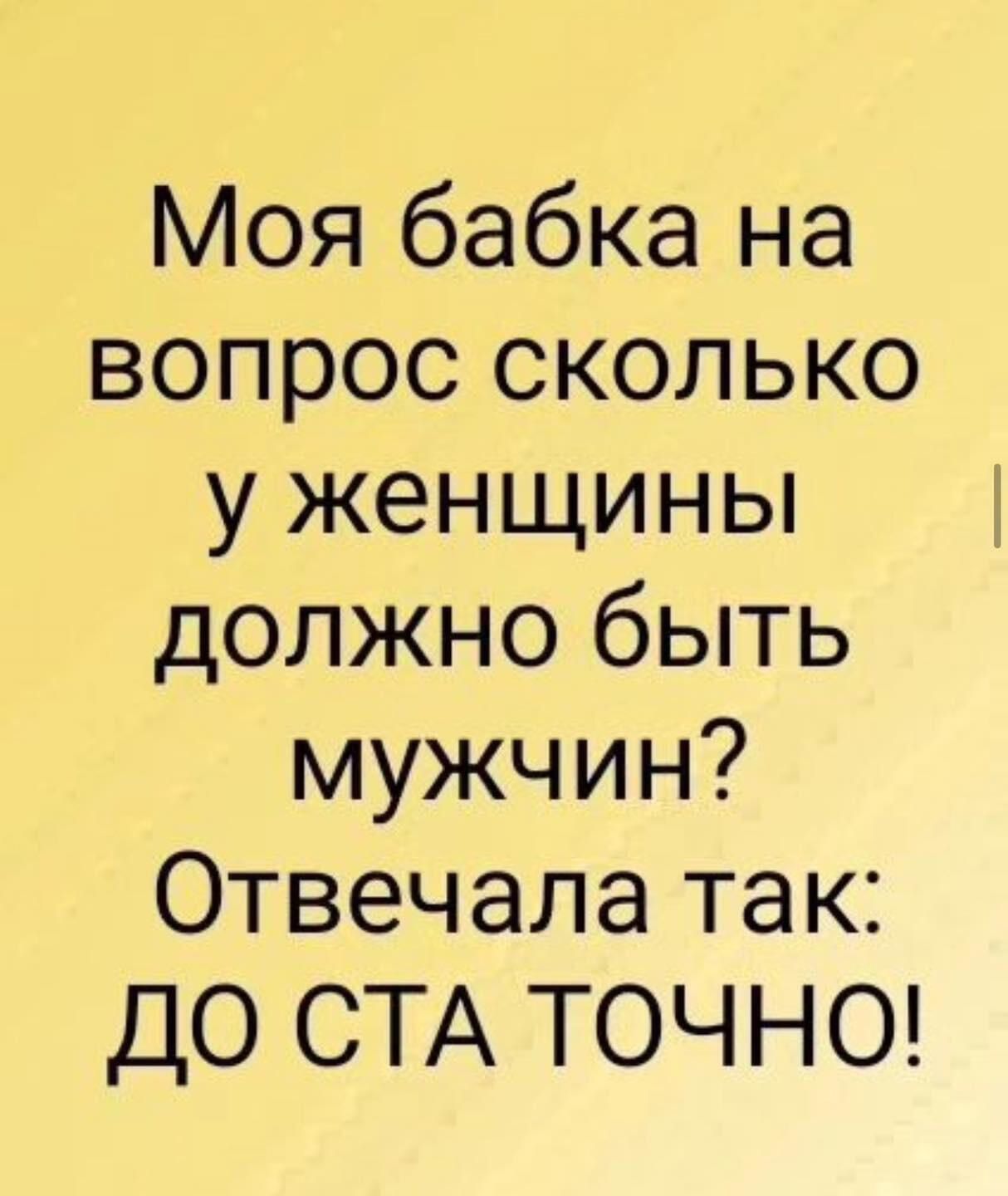 Моя бабка на вопрос сколько у женщины должно быть мужчин? Ответчала так: ДО СТА ТОЧНО!