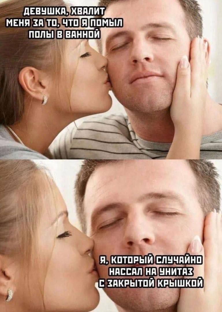 Девушка, хвалит меня за то, что я помыл полы в ванной
Я, который случайно насрал на унитаз с закрытой крышкой