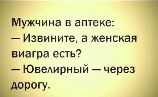 Мужчина в аптеке: — Извините, а женская виагра есть? — Ювелирный — через дорогу.