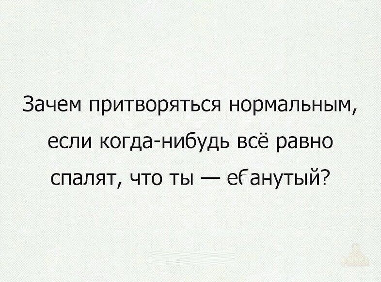 Зачем притворяться нормальным, если когда-нибудь всё равно спалят, что ты — ебанутый?