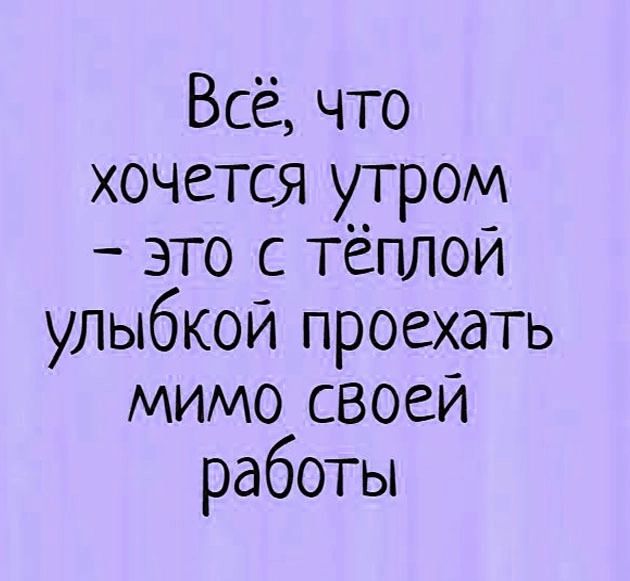 Всё, что хочется утром - это с тёплой улыбкой проехать мимо своей работы