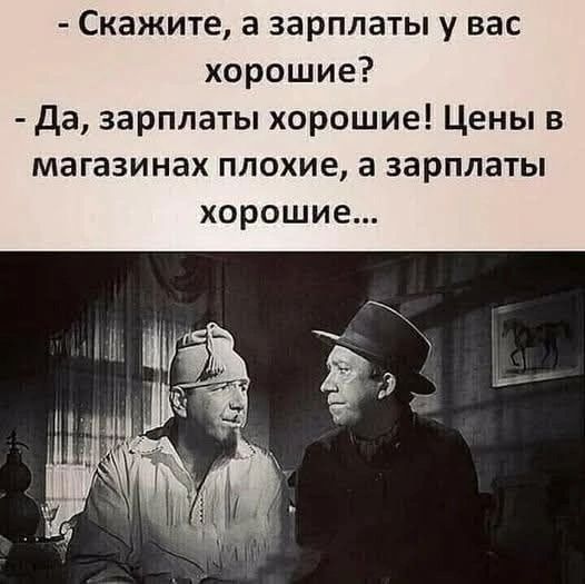Скажите, а зарплаты у вас хорошие?
Да, зарплаты хорошие! Цены в магазинах плохие, а зарплаты хорошие...