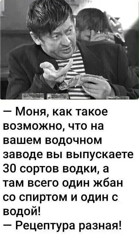 — Моня, как такое возможно, что на вашем водочном заводе вы выпускаете 30 сортов водки, а там всего один жбан со спиртом и один с водой! — Рецептура разная!