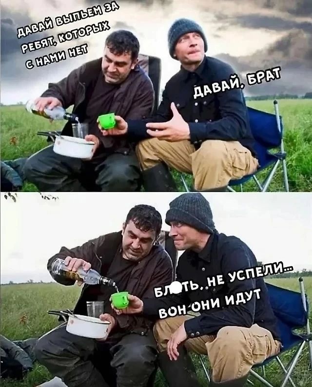 ДАВАЙ ВЫПЬЕМ ЗА РЕБЯТ, КОТОРЫХ С НАМИ НЕТ
ДАВАЙ, БРАТ
БЛЬТЬ.. НЕ УСПЕЛИ... ВОН ОНИ ИДУТ