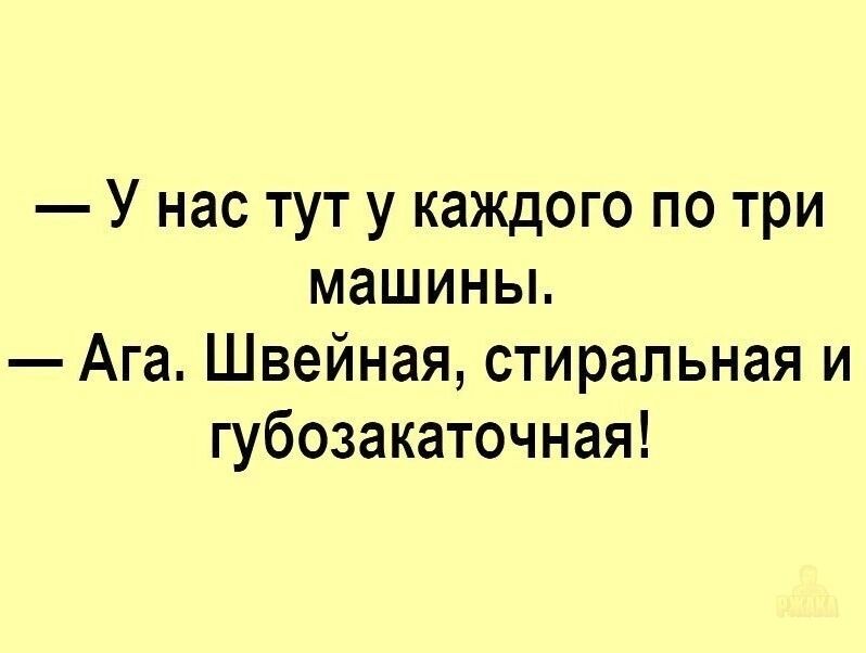 — У нас тут у каждого по три машины.
— Ага. Швейная, стиральная и гюбозакаточная!