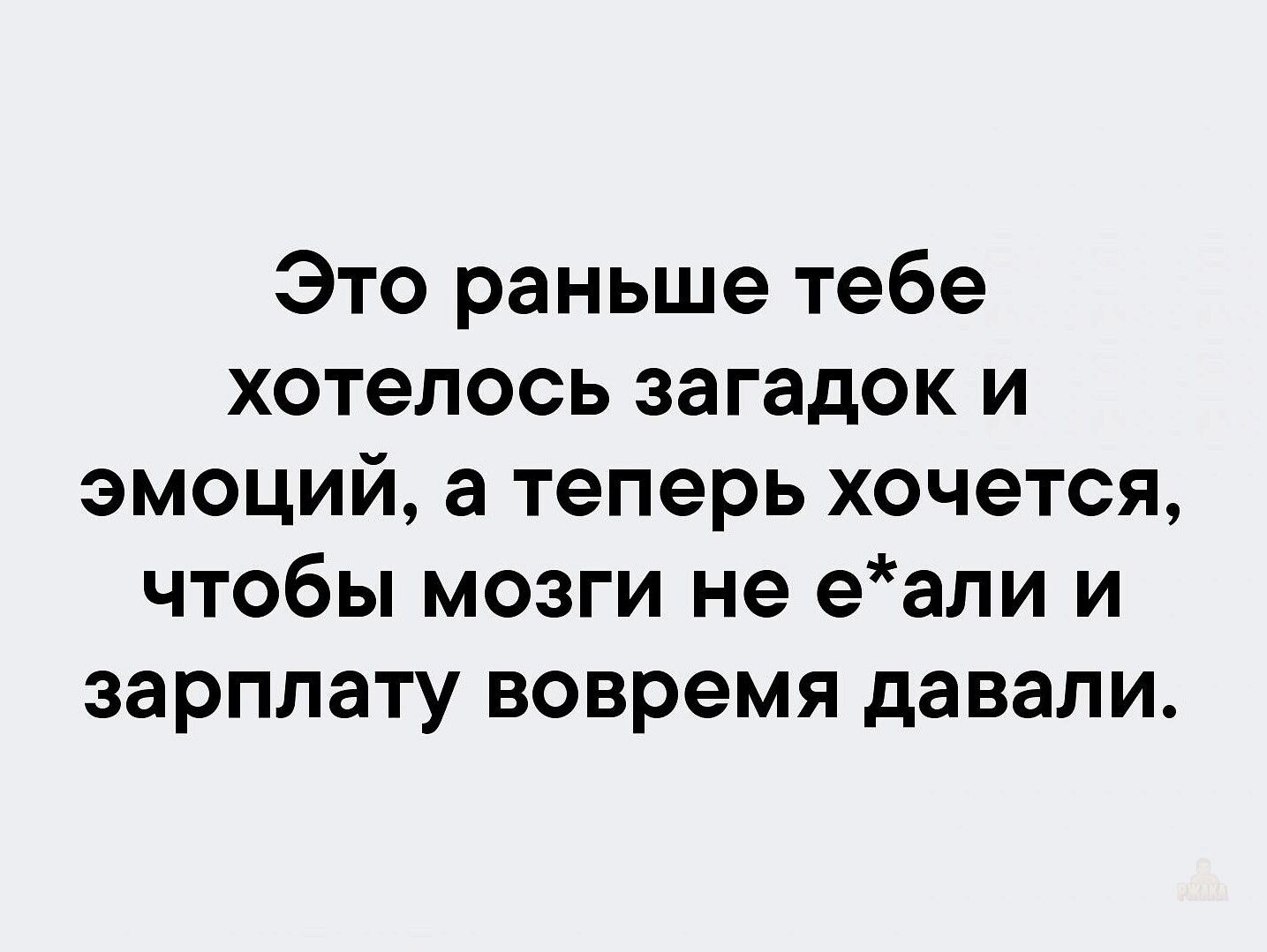 Это раньше тебе хотелось загадок и эмоций, а теперь хочется, чтобы мозги не е*али и зарплату вовремя давали.