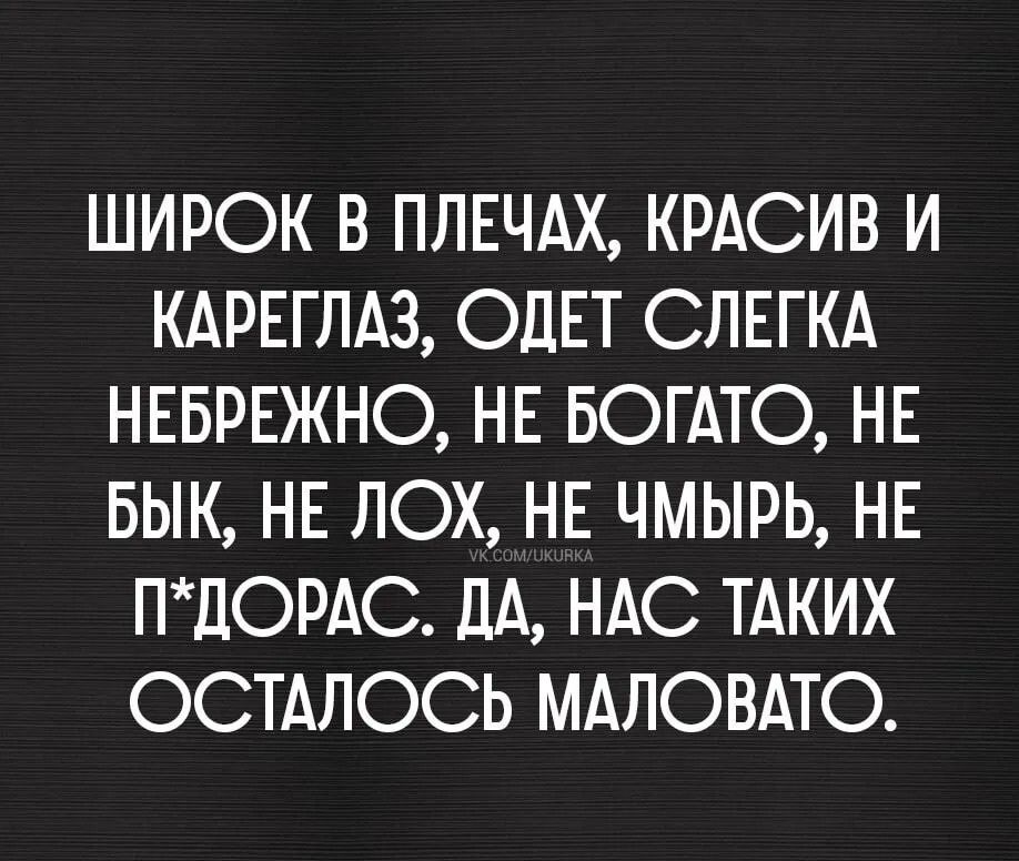 ШИРОК В ПЛЕЧАХ, КРАСИВ И КАРЕГЛАЗ, ОДЕТ СЛЕГКА НЕБРЕЖНО, НЕ БОГАТО, НЕ БЫК, НЕ ЛОХ, НЕ ЧМЫРЬ, НЕ П*ДОРАС. ДА, НАС ТАКИХ ОСТАЛОСЬ МАЛОВАТО.